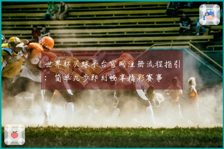 世界杯买球平台官网注册流程指引：简单几步即刻畅享精彩赛事