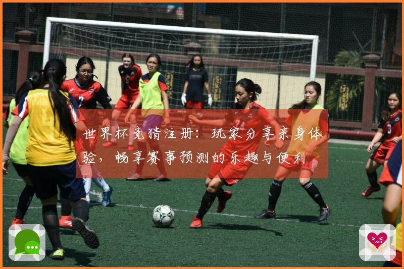 世界杯竞猜注册：玩家分享亲身体验，畅享赛事预测的乐趣与便利