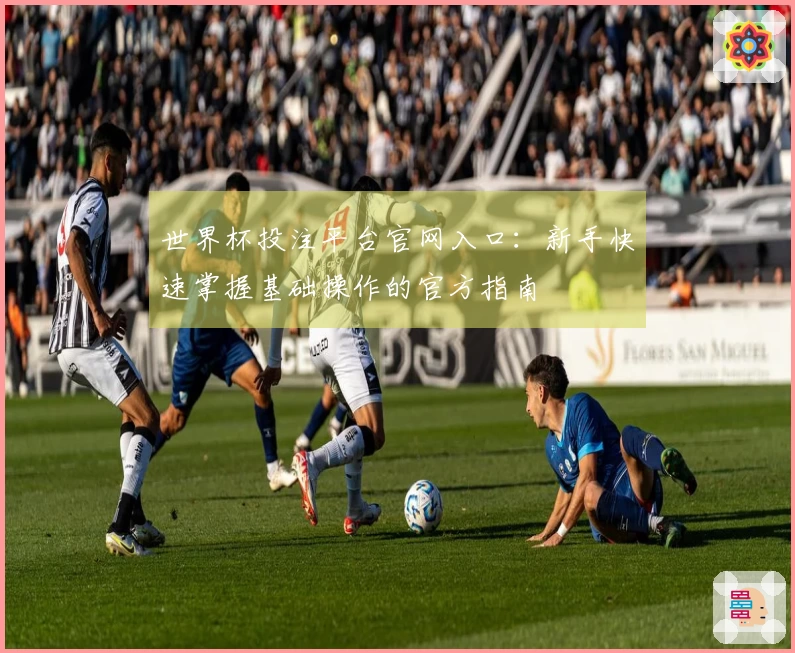 世界杯投注平台官网入口：新手快速掌握基础操作的官方指南