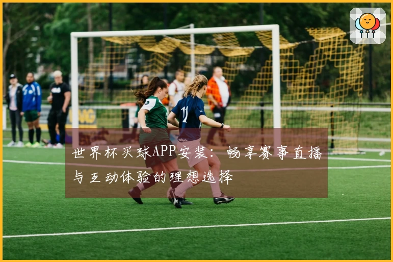 世界杯买球APP安装：畅享赛事直播与互动体验的理想选择
