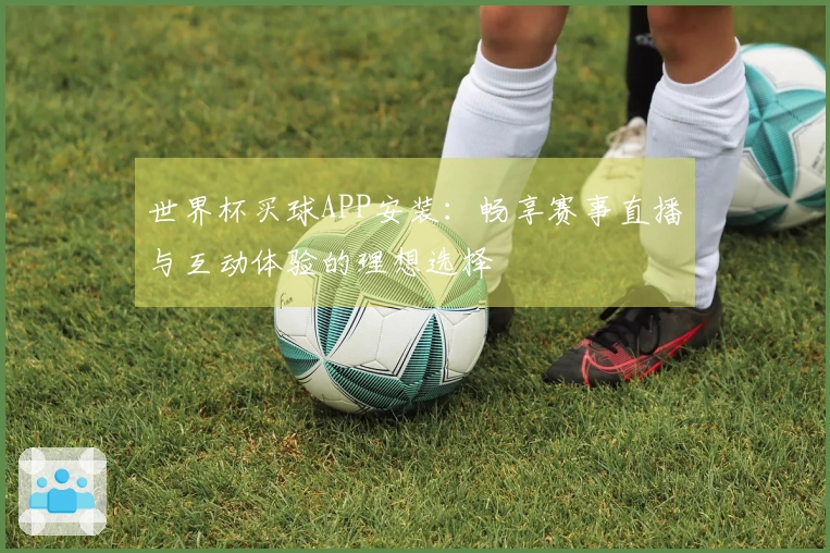 世界杯买球APP安装：畅享赛事直播与互动体验的理想选择